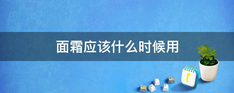 面霜应该什么时候用（面霜应该什么时候用）