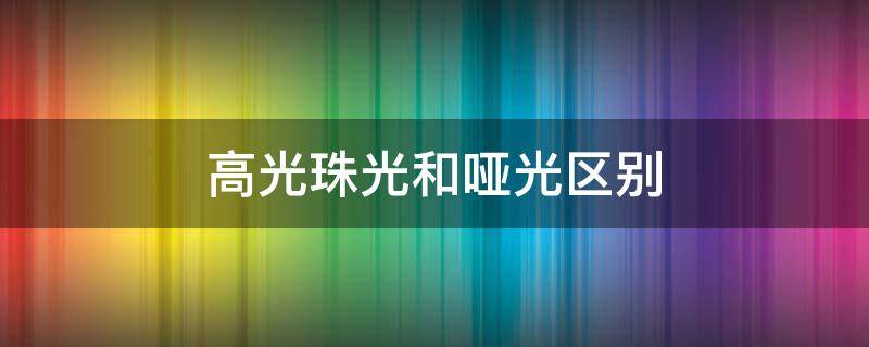 高光珠光和哑光区别（高光珠光和哑光区别图片）