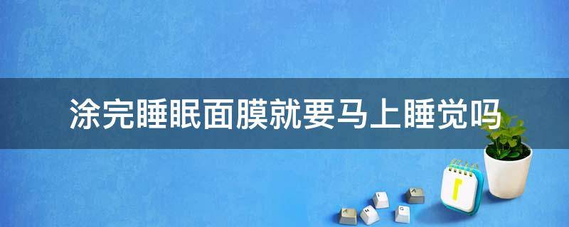 涂完睡眠面膜就要马上睡觉吗（涂睡眠面膜后要洗脸吗）