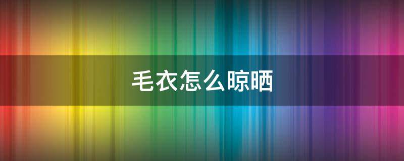 毛衣怎么晾晒 羊绒毛衣怎么晾晒