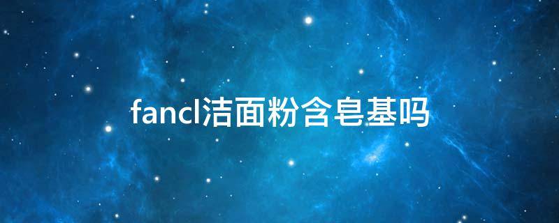 fancl洁面粉含皂基吗 fancl洗面奶是皂基吗