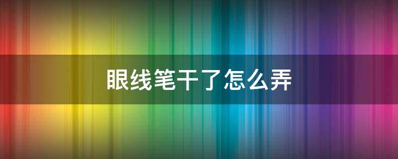 眼线笔干了怎么弄（眼线笔干了怎么弄恢复好呢）