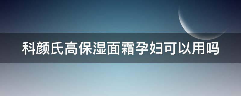 科颜氏高保湿面霜孕妇可以用吗（科颜氏高保湿面霜孕期可以用吗）