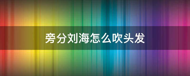 旁分刘海怎么吹头发 侧分刘海怎么吹