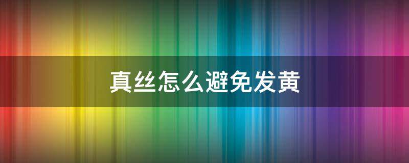 真丝怎么避免发黄（如何避免真丝发黄）