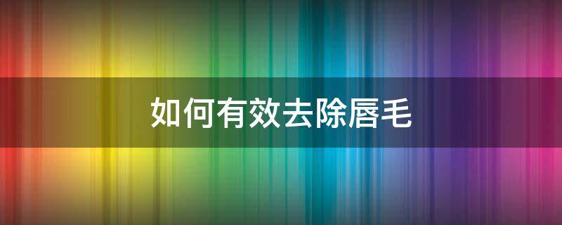 如何有效去除唇毛（如何有效去除唇毛?）