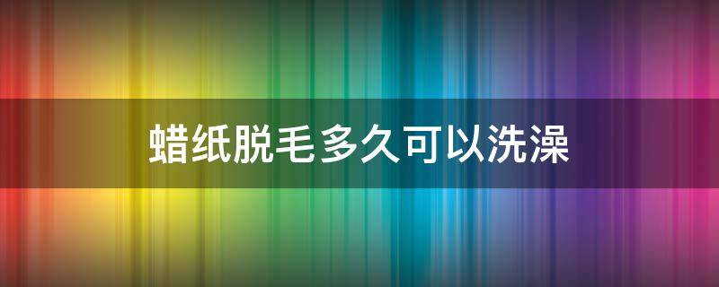 蜡纸脱毛多久可以洗澡（蜡纸脱毛后注意事项）