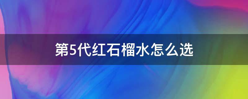 第5代红石榴水怎么选（红石榴水分几款）