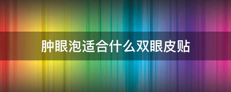 肿眼泡适合什么双眼皮贴 肿眼泡适合什么双眼皮贴的尺码