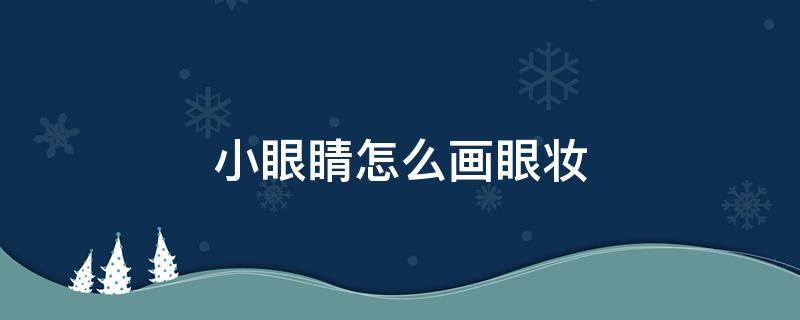 小眼睛怎么画眼妆（小眼睛怎么画眼妆教程视频）