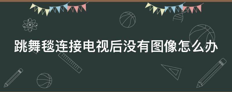 跳舞毯连接电视后没有图像怎么办 跳舞毯连接电视后没有图像怎么办呢