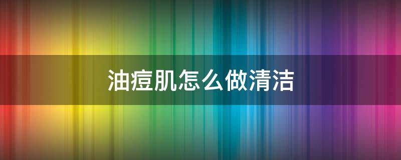油痘肌怎么做清洁 油痘肌怎么洗脸