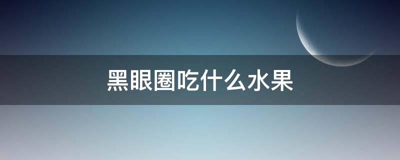 黑眼圈吃什么水果（黑眼圈吃什么水果可以改善）