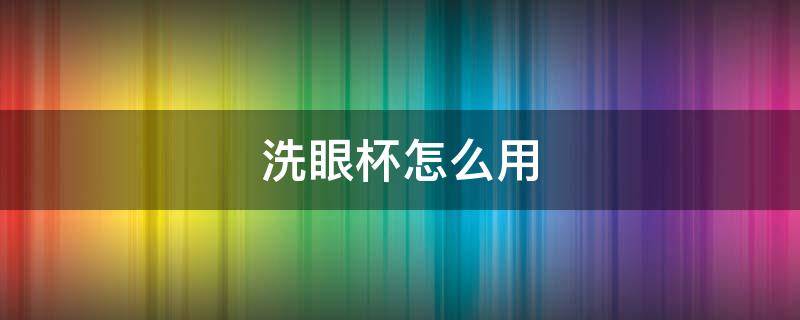 洗眼杯怎么用 洗眼杯怎么用视频