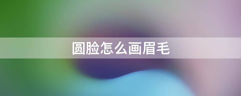 圆脸怎么画眉毛（圆脸怎么画眉毛好看）