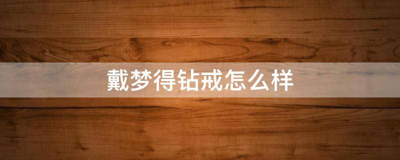 戴梦得钻戒怎么样（戴梦得钻戒咋样）