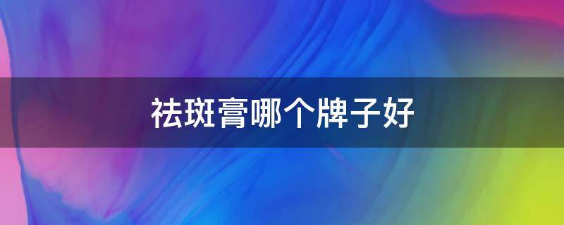 祛斑膏哪个牌子好 祛斑膏哪个好用