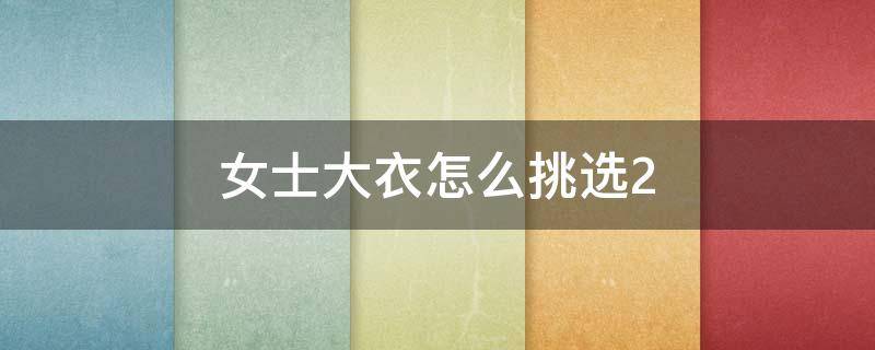 女士大衣怎么挑选2（女士大衣怎么挑选）