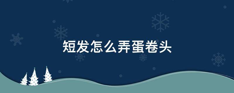 短发怎么弄蛋卷头 短发怎么弄蛋卷头好看
