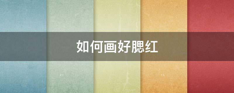 如何画好腮红（如何画好腮红图片）