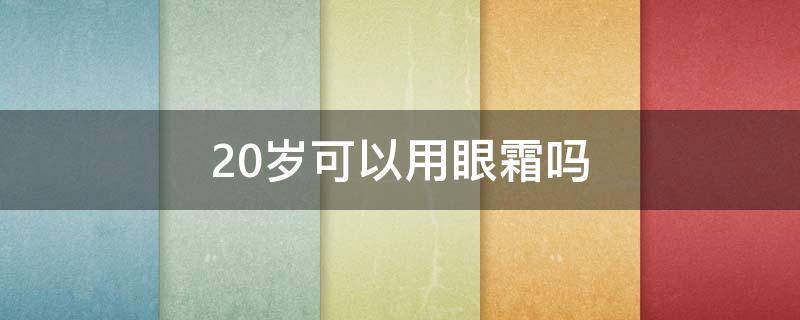 20岁可以用眼霜吗（20岁可以用眼霜么）