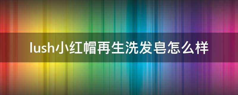 lush小红帽再生洗发皂怎么样（小红帽洗发皂有效果吗）