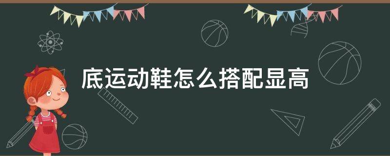 底运动鞋怎么搭配显高（鞋底低的运动鞋）