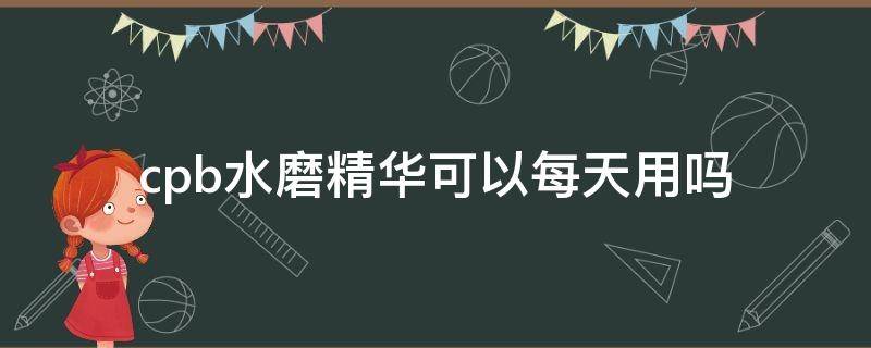 cpb水磨精华可以每天用吗（cpb水磨精华液使用方法）