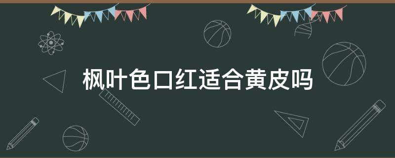 枫叶色口红适合黄皮吗（枫叶色口红适合黑黄皮肤吗）