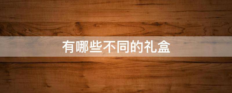有哪些不同的礼盒 各种礼盒