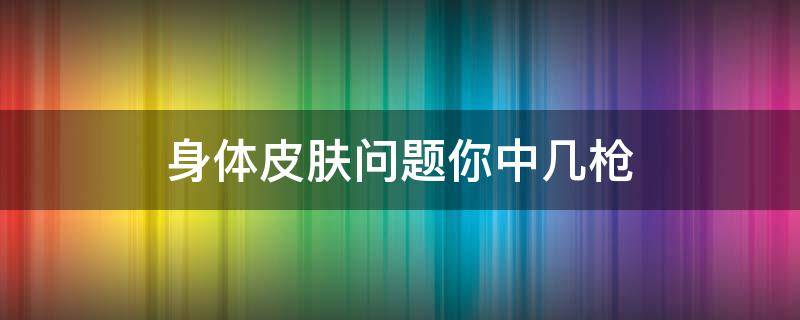 身体皮肤问题你中几枪 皮肤问题是人体哪个器官出现问题