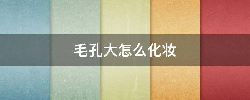 毛孔大怎么化妆 毛孔大怎么化妆可以让皮肤看起来细腻