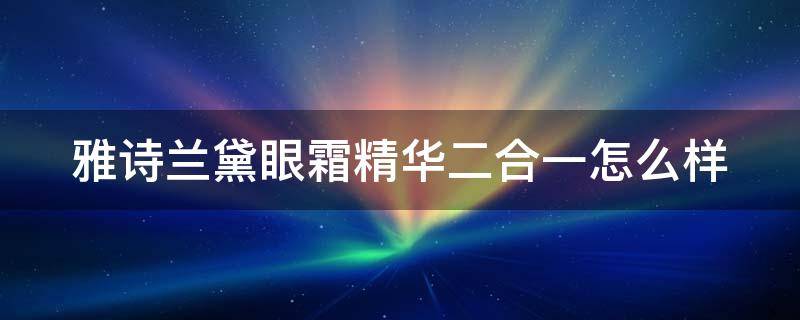 雅诗兰黛眼霜精华二合一怎么样 雅诗兰黛眼部精华二合一效果怎么样