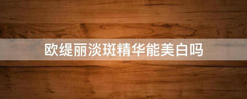 欧缇丽淡斑精华能美白吗 欧缇丽淡斑精华能美白吗知乎