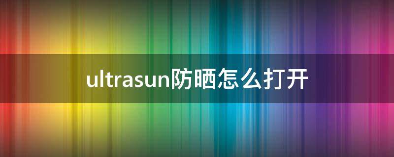 ultrasun防晒怎么打开（ultrasun 防晒）