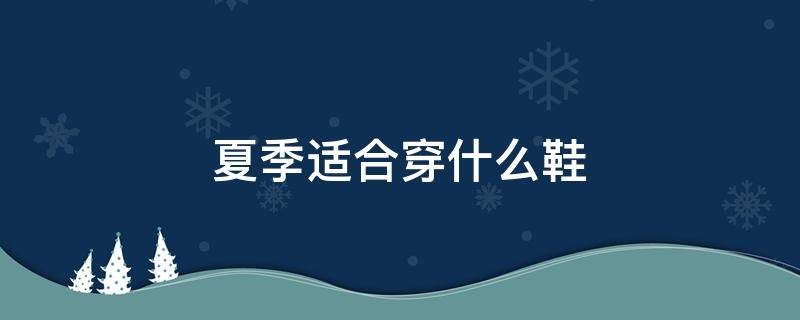 夏季适合穿什么鞋 夏季适合穿什么鞋女