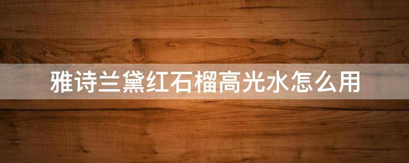 雅诗兰黛红石榴高光水怎么用（雅诗兰黛红石榴水和红石榴高光水一样吗）