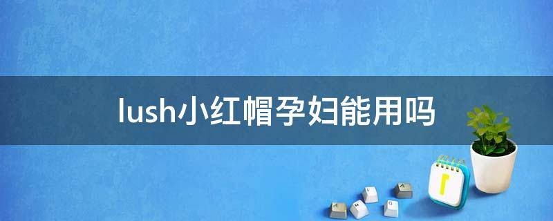 lush小红帽孕妇能用吗 德国柏林小红帽孕妇可以用吗