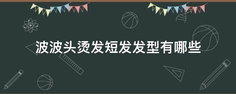 波波头烫发短发发型有哪些 波波头烫什么发型好看