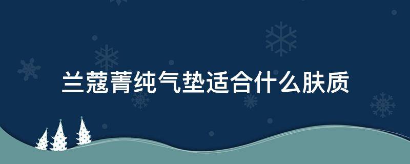 兰蔻菁纯气垫适合什么肤质（兰蔻菁纯气垫真的能养肤吗）