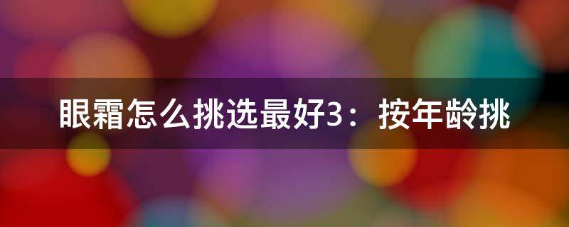 眼霜怎么挑选最好3：按年龄挑（教大家怎么正确的挑选眼霜）