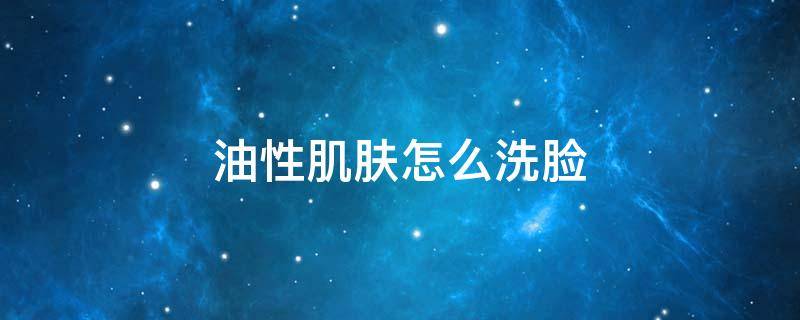 油性肌肤怎么洗脸（油性肌肤怎么清洁）