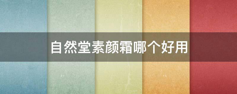 自然堂素颜霜哪个好用 自然堂素颜霜哪个好用又便宜