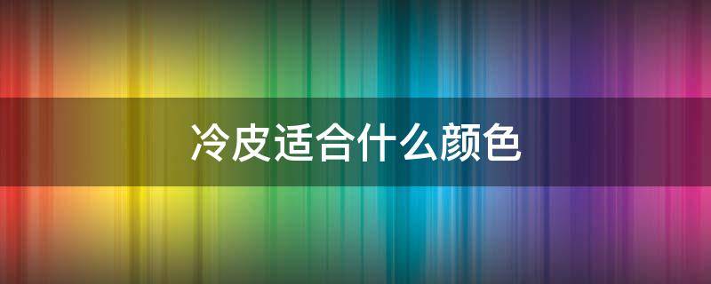 冷皮适合什么颜色（冷皮适合什么颜色衣服）