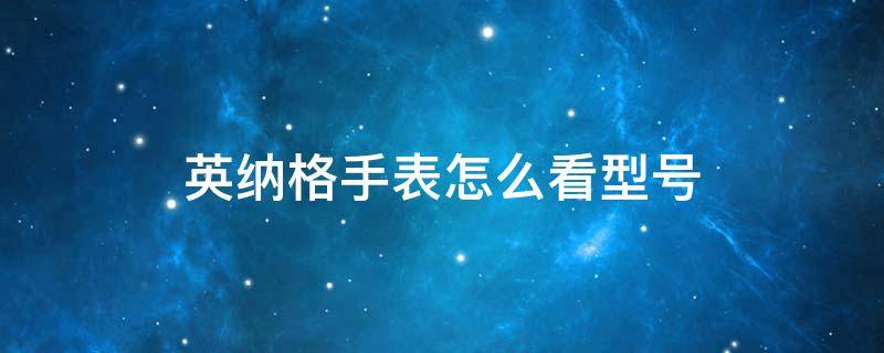 英纳格手表怎么看型号 英纳格手表怎么看型号的