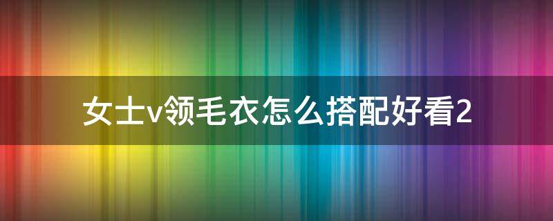 女士v领毛衣怎么搭配好看2（女款v领毛衣）