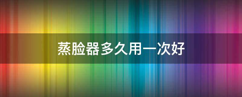 蒸脸器多久用一次好（蒸脸器多久用一次好一点）