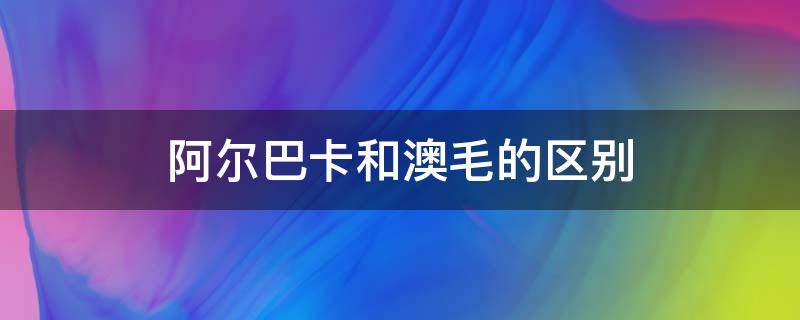 阿尔巴卡和澳毛的区别 阿尔卡巴羊毛比普通羊毛好吗