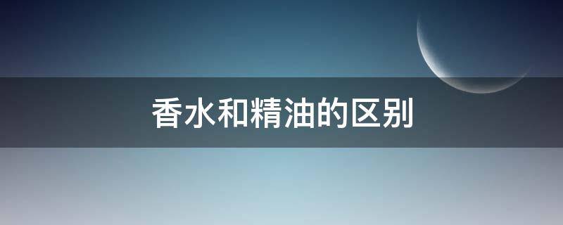 香水和精油的区别（香水和精油哪个好）