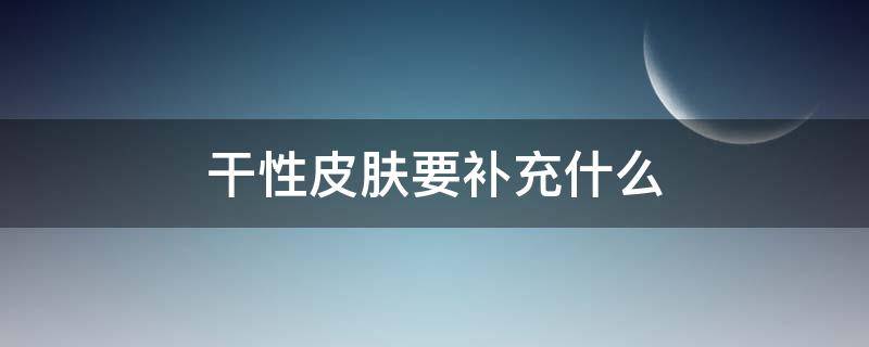 干性皮肤要补充什么（干性皮肤补什么维生素）